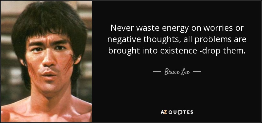 Never waste energy on worries or negative thoughts, all problems are brought into existence -drop them. - Bruce Lee