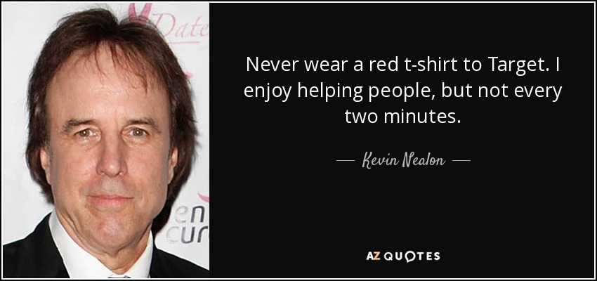 Never wear a red t-shirt to Target. I enjoy helping people, but not every two minutes. - Kevin Nealon