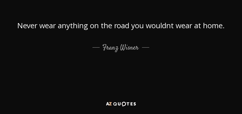 Never wear anything on the road you wouldnt wear at home. - Franz Wisner