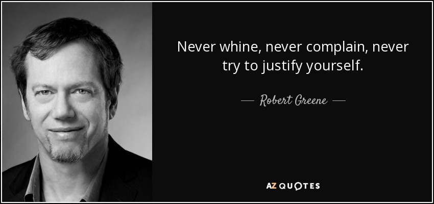 Never whine, never complain, never try to justify yourself. - Robert Greene