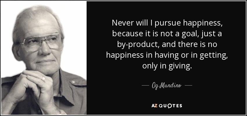 Never will I pursue happiness, because it is not a goal, just a by-product, and there is no happiness in having or in getting, only in giving. - Og Mandino
