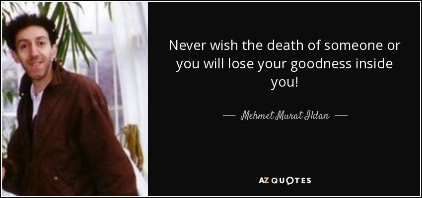 Never wish the death of someone or you will lose your goodness inside you! - Mehmet Murat Ildan