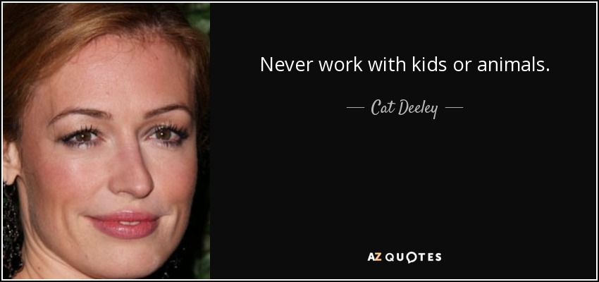 Never work with kids or animals. - Cat Deeley