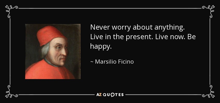 Never worry about anything. Live in the present. Live now. Be happy. - Marsilio Ficino
