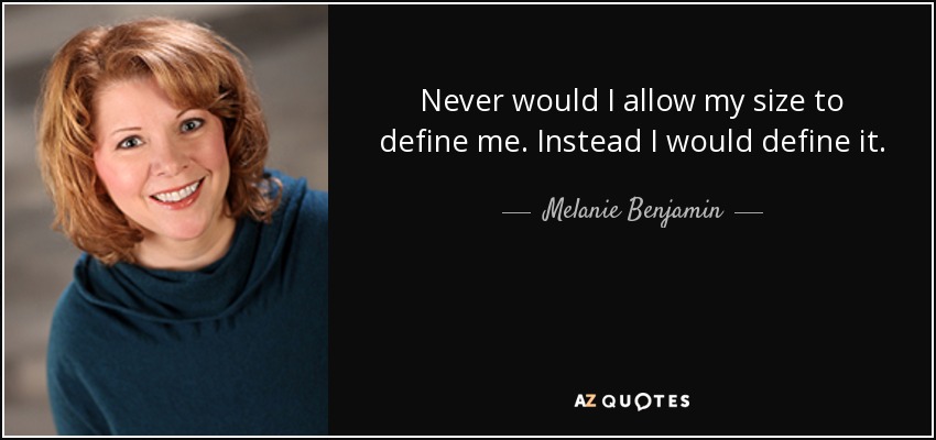 Never would I allow my size to define me. Instead I would define it. - Melanie Benjamin