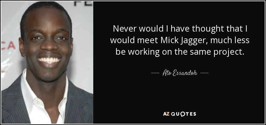Never would I have thought that I would meet Mick Jagger, much less be working on the same project. - Ato Essandoh
