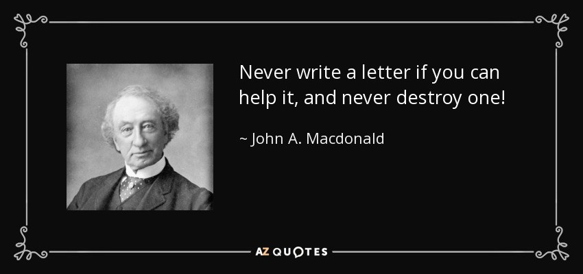 Never write a letter if you can help it, and never destroy one! - John A. Macdonald