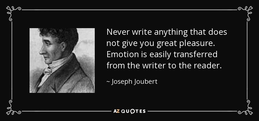 Never write anything that does not give you great pleasure. Emotion is easily transferred from the writer to the reader. - Joseph Joubert