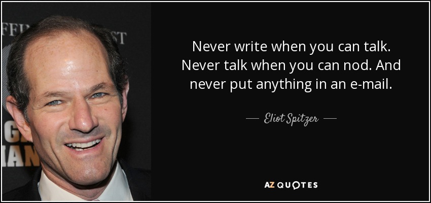 Never write when you can talk. Never talk when you can nod. And never put anything in an e-mail. - Eliot Spitzer