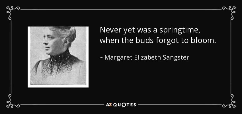 Never yet was a springtime, when the buds forgot to bloom. - Margaret Elizabeth Sangster