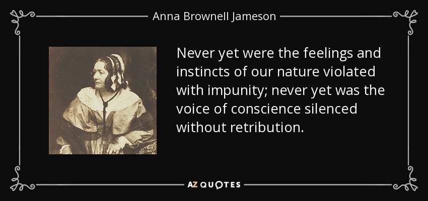 Never yet were the feelings and instincts of our nature violated with impunity; never yet was the voice of conscience silenced without retribution. - Anna Brownell Jameson