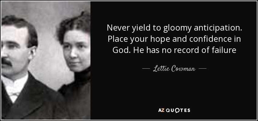 Never yield to gloomy anticipation. Place your hope and confidence in God. He has no record of failure - Lettie Cowman