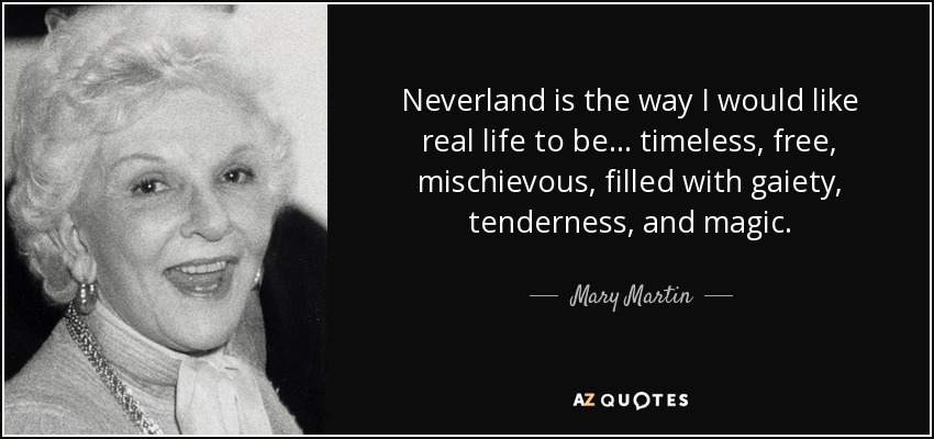 Neverland is the way I would like real life to be ... timeless, free, mischievous, filled with gaiety, tenderness, and magic. - Mary Martin