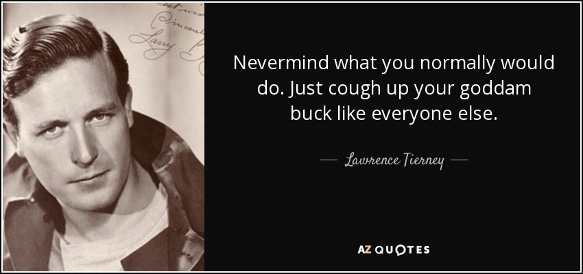 Nevermind what you normally would do. Just cough up your goddam buck like everyone else. - Lawrence Tierney