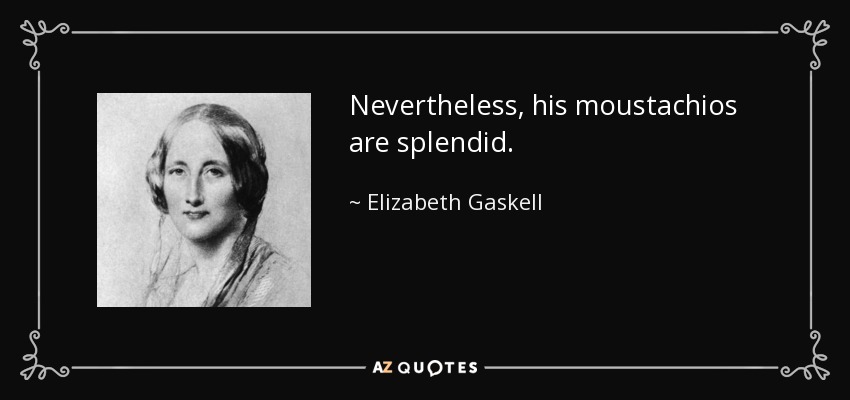 Nevertheless, his moustachios are splendid. - Elizabeth Gaskell