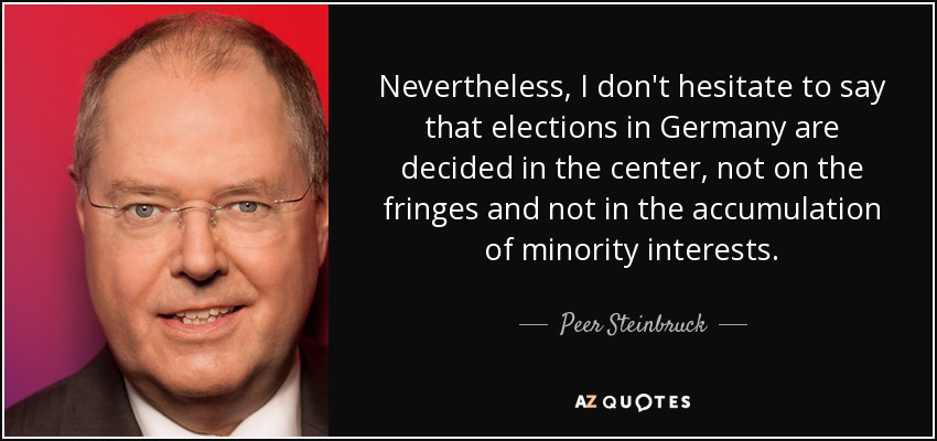 Nevertheless, I don't hesitate to say that elections in Germany are decided in the center, not on the fringes and not in the accumulation of minority interests. - Peer Steinbruck