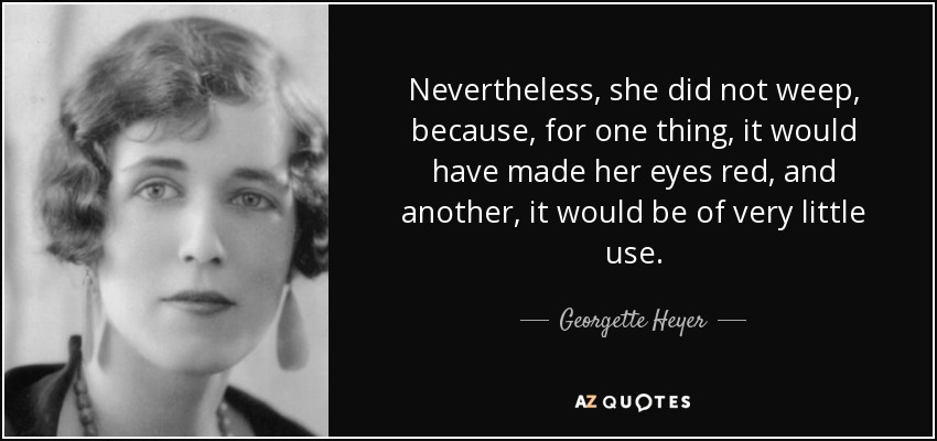 Nevertheless, she did not weep, because, for one thing, it would have made her eyes red, and another, it would be of very little use. - Georgette Heyer