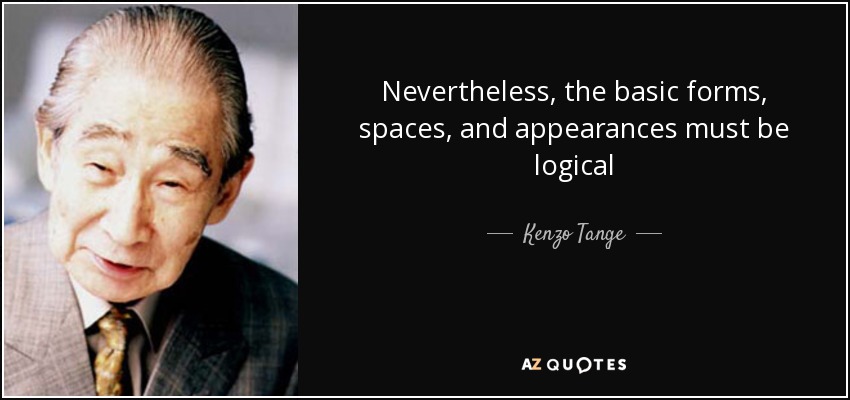 Nevertheless, the basic forms, spaces, and appearances must be logical - Kenzo Tange