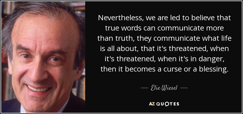 Nevertheless, we are led to believe that true words can communicate more than truth, they communicate what life is all about, that it's threatened, when it's threatened, when it's in danger, then it becomes a curse or a blessing. - Elie Wiesel