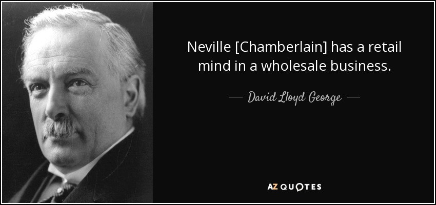 Neville [Chamberlain] has a retail mind in a wholesale business. - David Lloyd George