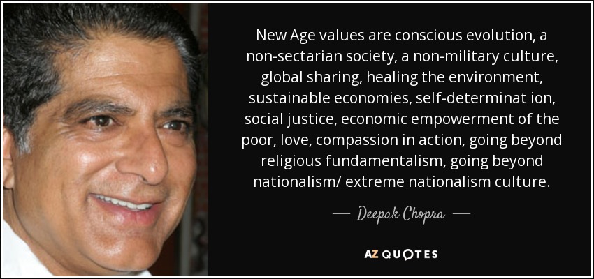 New Age values are conscious evolution, a non-sectarian society, a non-military culture, global sharing, healing the environment, sustainable economies, self-determinat ion, social justice, economic empowerment of the poor, love, compassion in action, going beyond religious fundamentalism, going beyond nationalism/ extreme nationalism culture. - Deepak Chopra