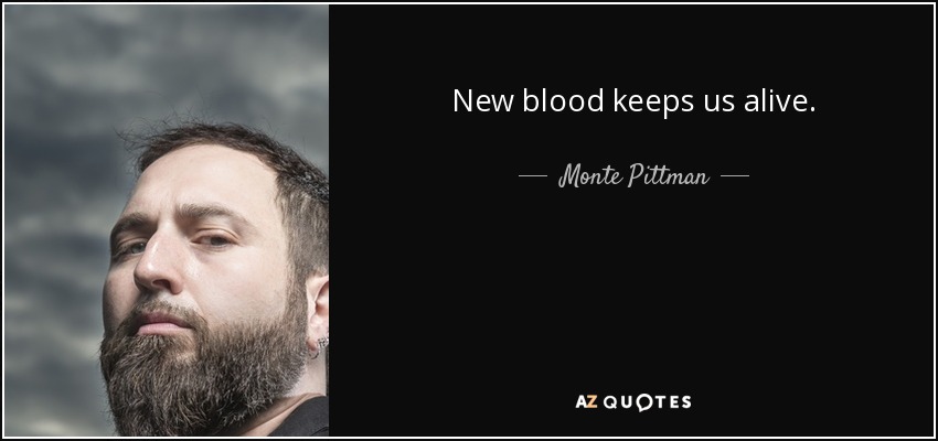 New blood keeps us alive. - Monte Pittman