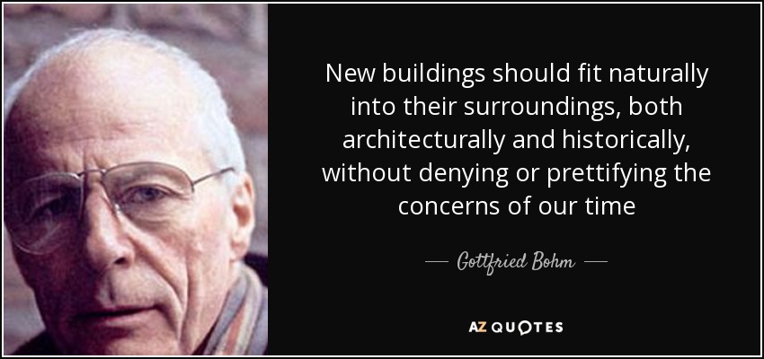 New buildings should fit naturally into their surroundings, both architecturally and historically, without denying or prettifying the concerns of our time - Gottfried Bohm