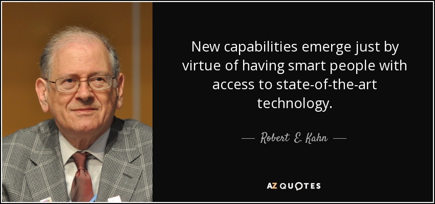 New capabilities emerge just by virtue of having smart people with access to state-of-the-art technology. - Robert  E. Kahn