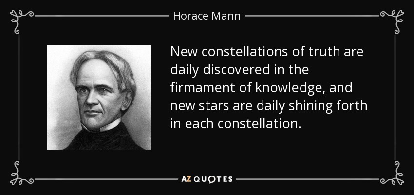 New constellations of truth are daily discovered in the firmament of knowledge, and new stars are daily shining forth in each constellation. - Horace Mann