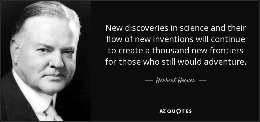 New discoveries in science and their flow of new inventions will continue to create a thousand new frontiers for those who still would adventure. - Herbert Hoover