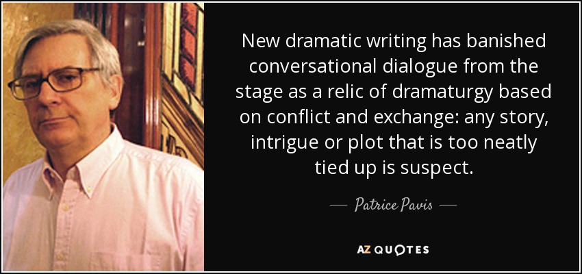 New dramatic writing has banished conversational dialogue from the stage as a relic of dramaturgy based on conflict and exchange: any story, intrigue or plot that is too neatly tied up is suspect. - Patrice Pavis