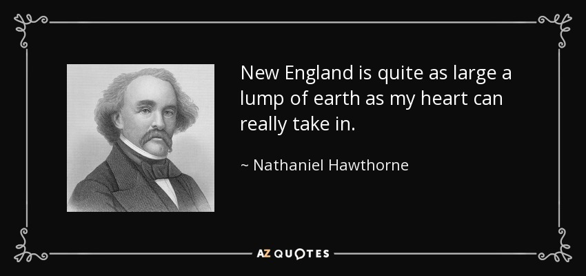 New England is quite as large a lump of earth as my heart can really take in. - Nathaniel Hawthorne