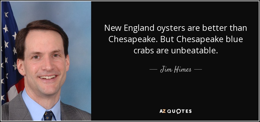 New England oysters are better than Chesapeake. But Chesapeake blue crabs are unbeatable. - Jim Himes