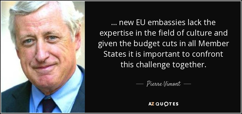 ... new EU embassies lack the expertise in the field of culture and given the budget cuts in all Member States it is important to confront this challenge together. - Pierre Vimont