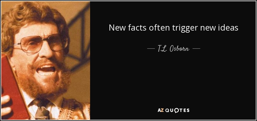 New facts often trigger new ideas - T.L. Osborn
