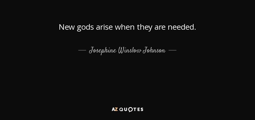 New gods arise when they are needed. - Josephine Winslow Johnson