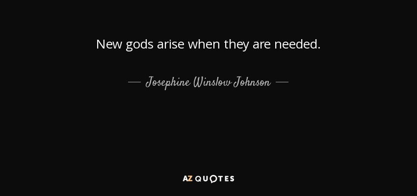 New gods arise when they are needed. - Josephine Winslow Johnson