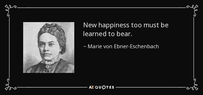 New happiness too must be learned to bear. - Marie von Ebner-Eschenbach