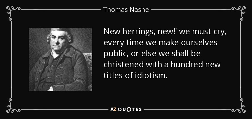 New herrings, new!' we must cry, every time we make ourselves public, or else we shall be christened with a hundred new titles of idiotism. - Thomas Nashe