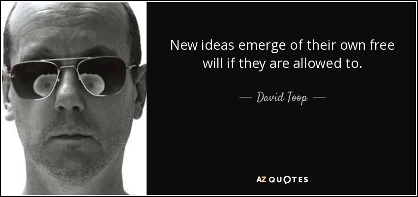 New ideas emerge of their own free will if they are allowed to. - David Toop