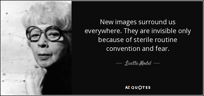 New images surround us everywhere. They are invisible only because of sterile routine convention and fear. - Lisette Model
