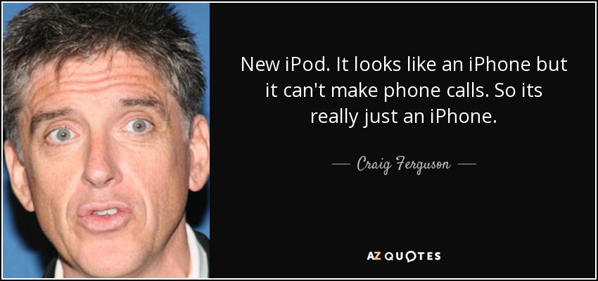 New iPod. It looks like an iPhone but it can't make phone calls. So its really just an iPhone. - Craig Ferguson