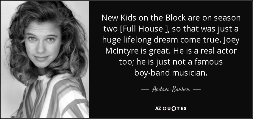 New Kids on the Block are on season two [Full House ], so that was just a huge lifelong dream come true. Joey McIntyre is great. He is a real actor too; he is just not a famous boy-band musician. - Andrea Barber