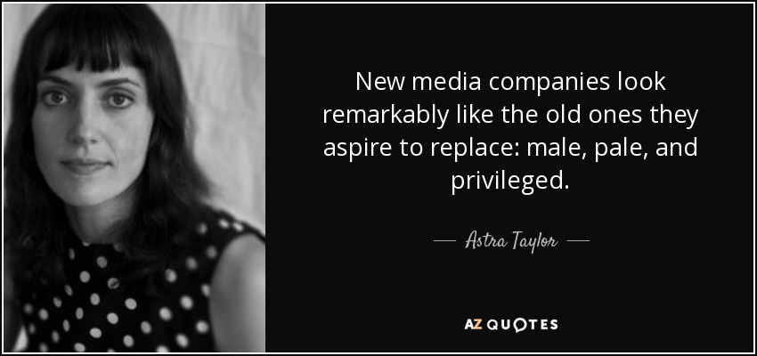 New media companies look remarkably like the old ones they aspire to replace: male, pale, and privileged. - Astra Taylor