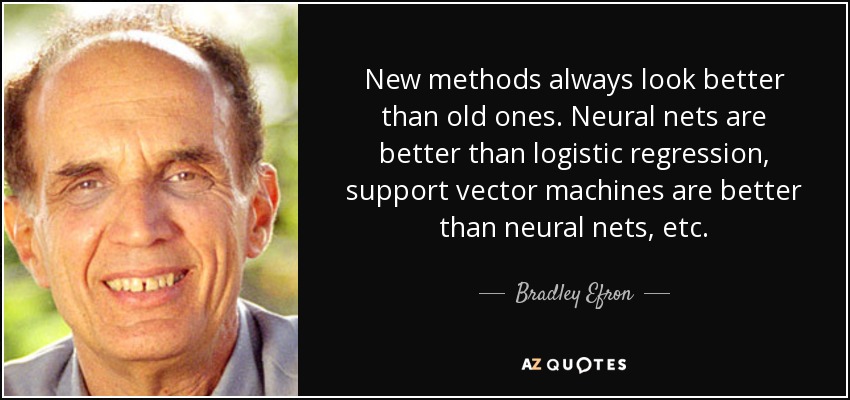 New methods always look better than old ones. Neural nets are better than logistic regression, support vector machines are better than neural nets, etc. - Bradley Efron