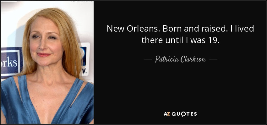 New Orleans. Born and raised. I lived there until I was 19. - Patricia Clarkson