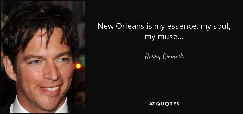 New Orleans is my essence, my soul, my muse... - Harry Connick, Jr.