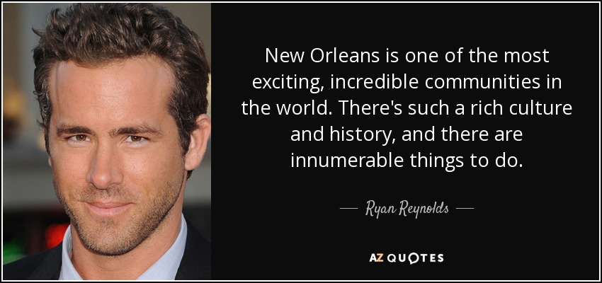 New Orleans is one of the most exciting, incredible communities in the world. There's such a rich culture and history, and there are innumerable things to do. - Ryan Reynolds