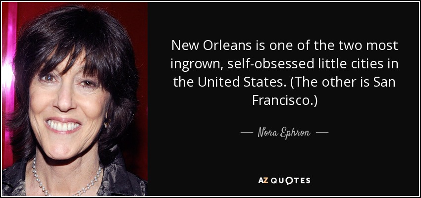 New Orleans is one of the two most ingrown, self-obsessed little cities in the United States. (The other is San Francisco.) - Nora Ephron