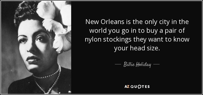 New Orleans is the only city in the world you go in to buy a pair of nylon stockings they want to know your head size. - Billie Holiday